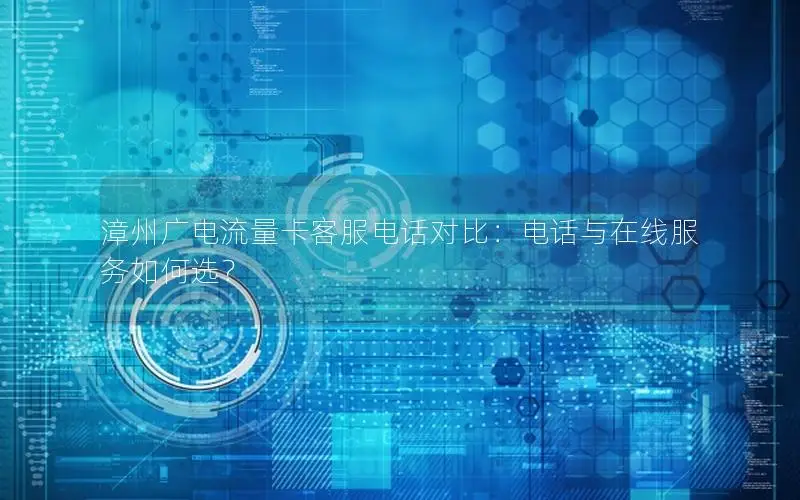 漳州广电流量卡客服电话对比：电话与在线服务如何选？