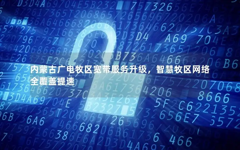 内蒙古广电牧区宽带服务升级，智慧牧区网络全覆盖提速