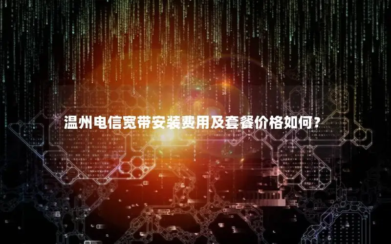 温州电信宽带安装费用及套餐价格如何？