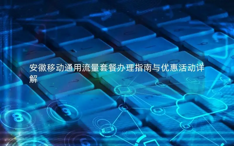 安徽移动通用流量套餐办理指南与优惠活动详解