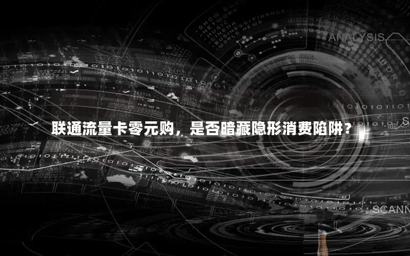 联通流量卡零元购，是否暗藏隐形消费陷阱？