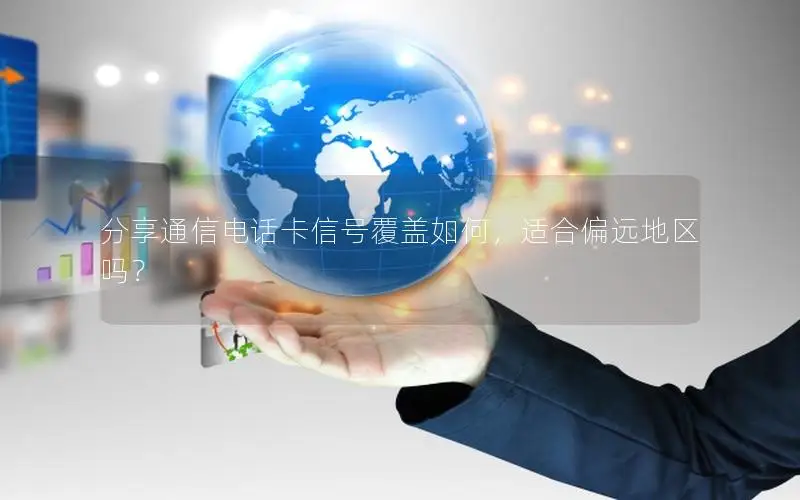 分享通信电话卡信号覆盖如何，适合偏远地区吗？