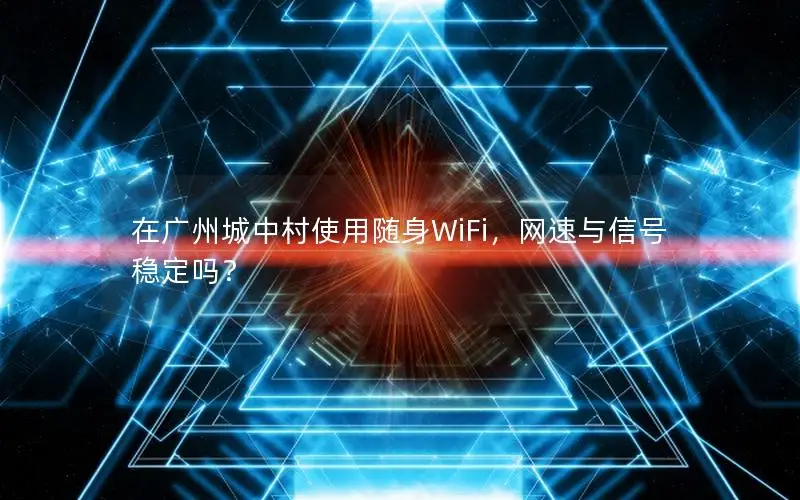 在广州城中村使用随身WiFi，网速与信号稳定吗？