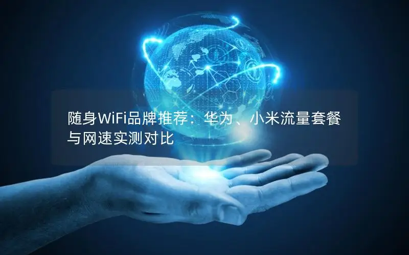 随身WiFi品牌推荐：华为、小米流量套餐与网速实测对比