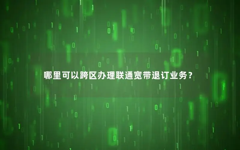 哪里可以跨区办理联通宽带退订业务？