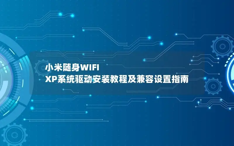 小米随身WIFI XP系统驱动安装教程及兼容设置指南