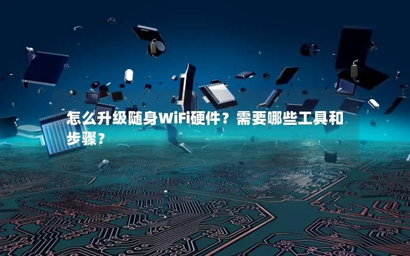 怎么升级随身WiFi硬件？需要哪些工具和步骤？