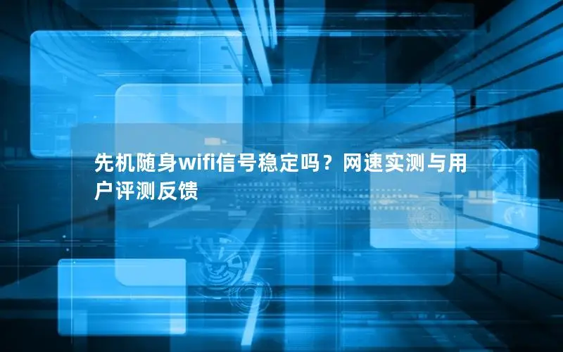 先机随身wifi信号稳定吗？网速实测与用户评测反馈