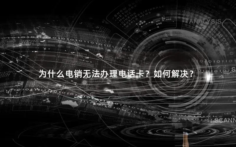 为什么电销无法办理电话卡？如何解决？