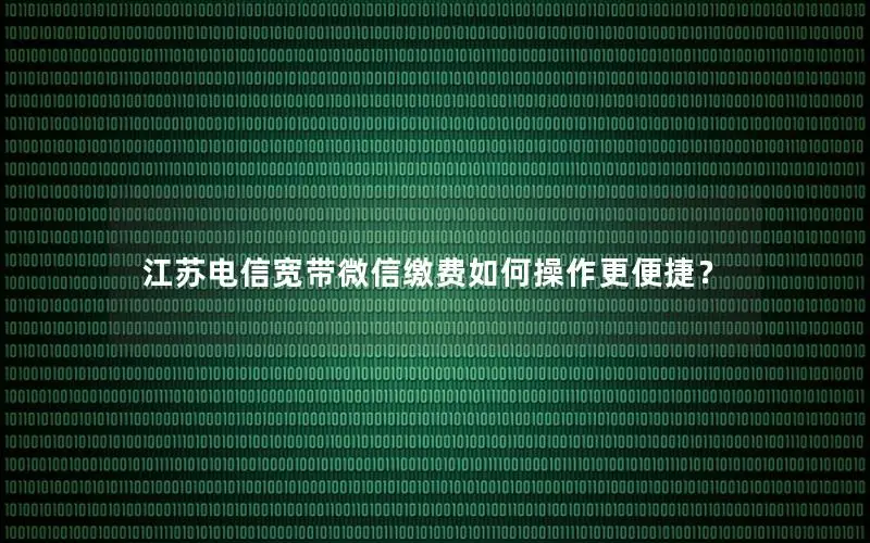 江苏电信宽带微信缴费如何操作更便捷？