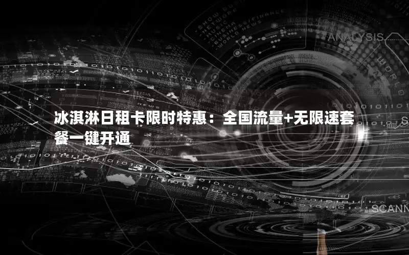 冰淇淋日租卡限时特惠：全国流量+无限速套餐一键开通