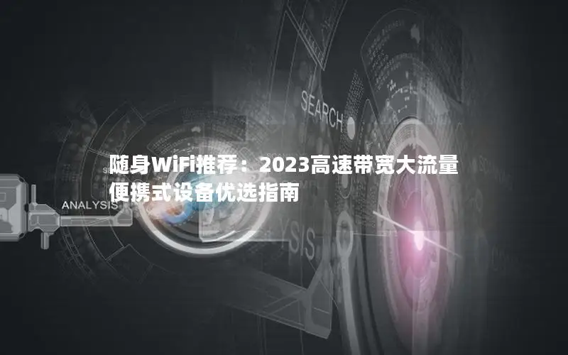 随身WiFi推荐：2023高速带宽大流量便携式设备优选指南