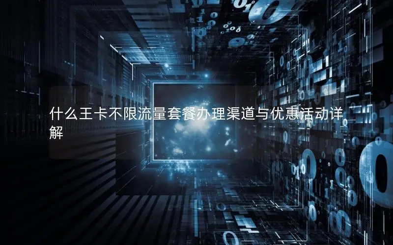 什么王卡不限流量套餐办理渠道与优惠活动详解
