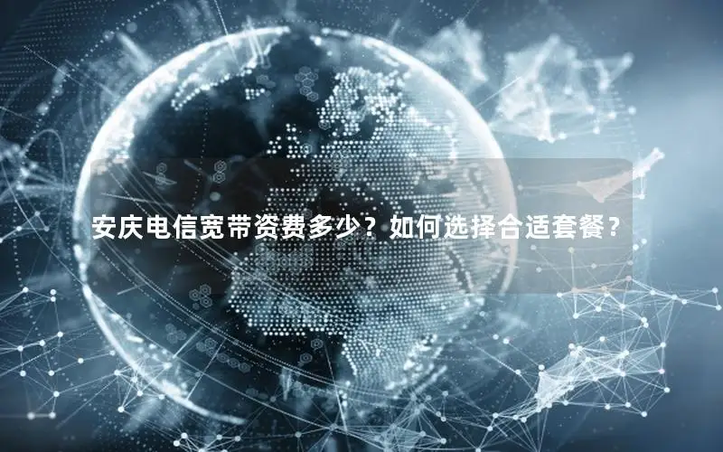 安庆电信宽带资费多少？如何选择合适套餐？