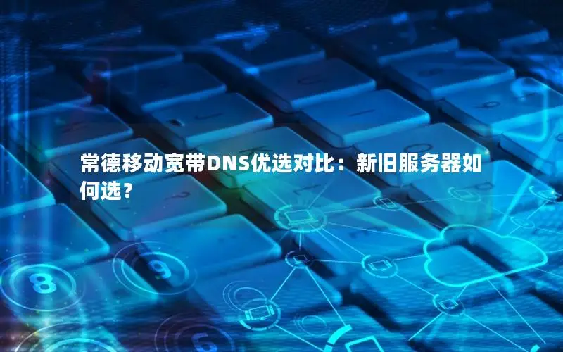 常德移动宽带DNS优选对比：新旧服务器如何选？