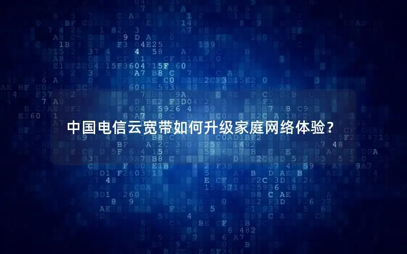 中国电信云宽带如何升级家庭网络体验？