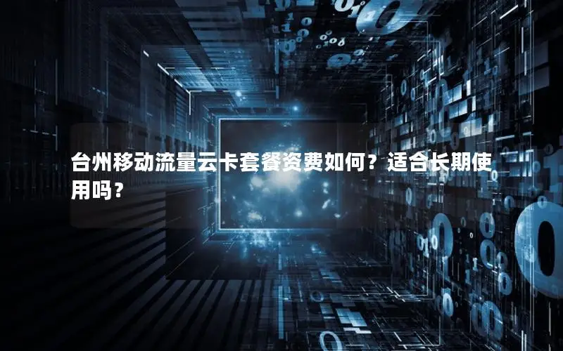 台州移动流量云卡套餐资费如何？适合长期使用吗？