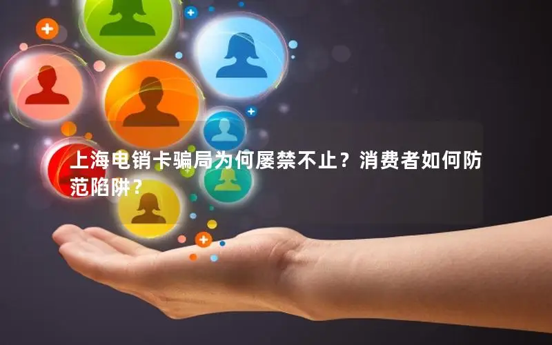 上海电销卡骗局为何屡禁不止？消费者如何防范陷阱？