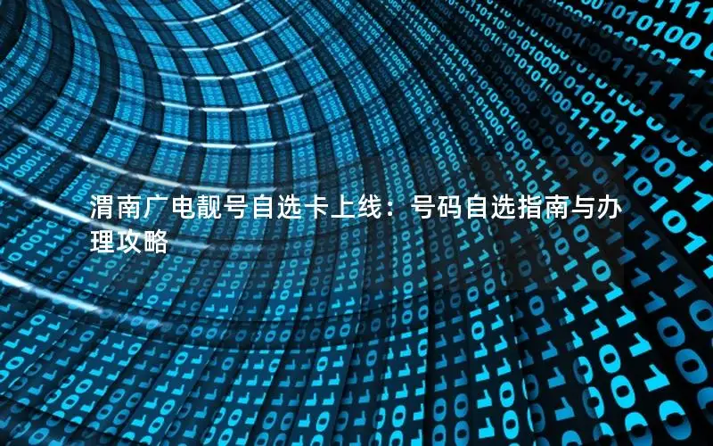 渭南广电靓号自选卡上线：号码自选指南与办理攻略
