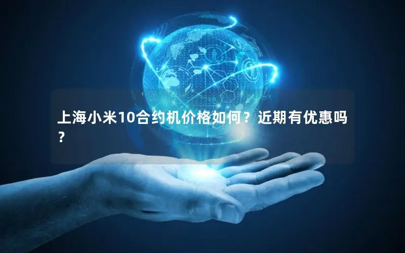 上海小米10合约机价格如何？近期有优惠吗？