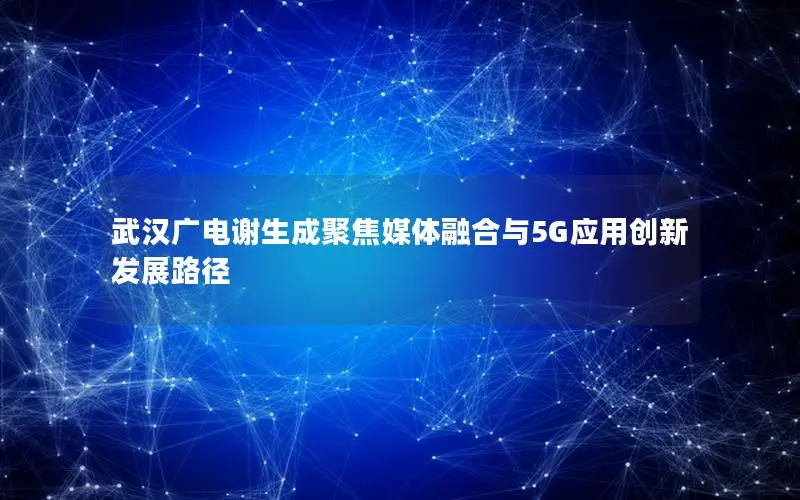 武汉广电谢生成聚焦媒体融合与5G应用创新发展路径