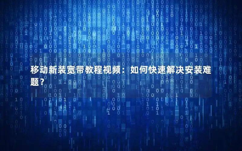 移动新装宽带教程视频：如何快速解决安装难题？