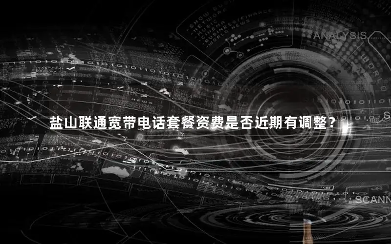 盐山联通宽带电话套餐资费是否近期有调整？