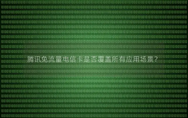 腾讯免流量电信卡是否覆盖所有应用场景？