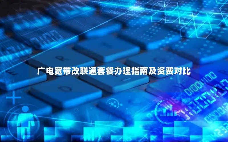 广电宽带改联通套餐办理指南及资费对比