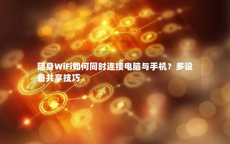 随身WiFi如何同时连接电脑与手机？多设备共享技巧