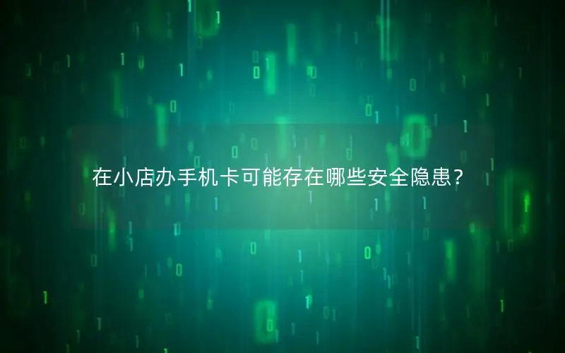 在小店办手机卡可能存在哪些安全隐患？