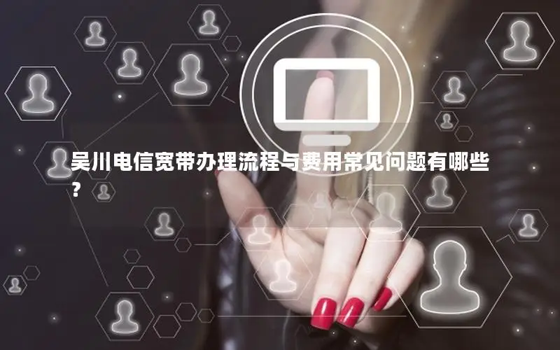 吴川电信宽带办理流程与费用常见问题有哪些？