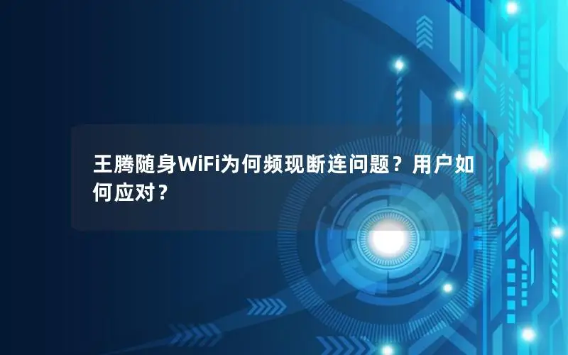王腾随身WiFi为何频现断连问题？用户如何应对？