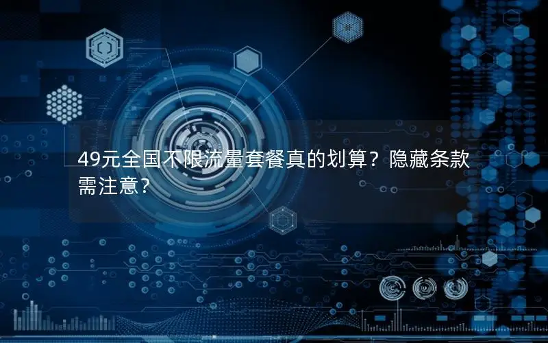 49元全国不限流量套餐真的划算？隐藏条款需注意？