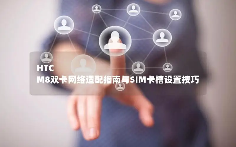 HTC M8双卡网络适配指南与SIM卡槽设置技巧