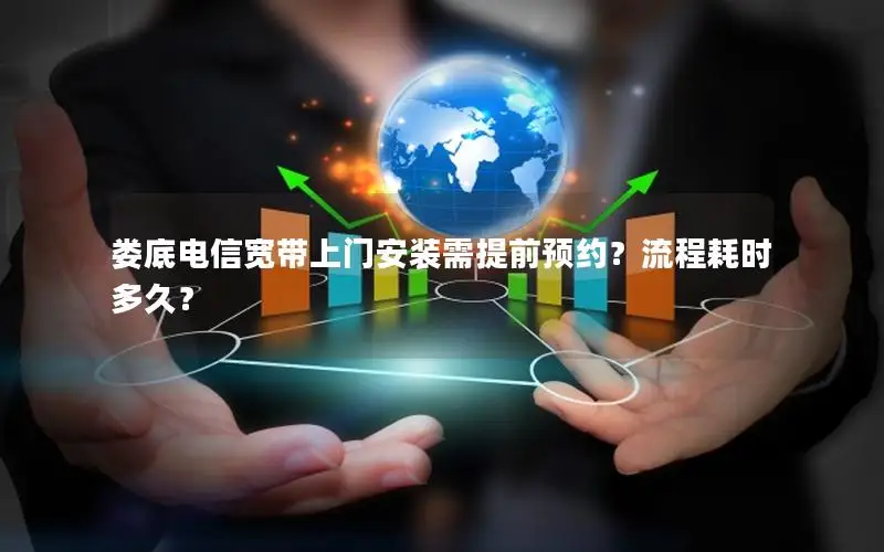 娄底电信宽带上门安装需提前预约？流程耗时多久？
