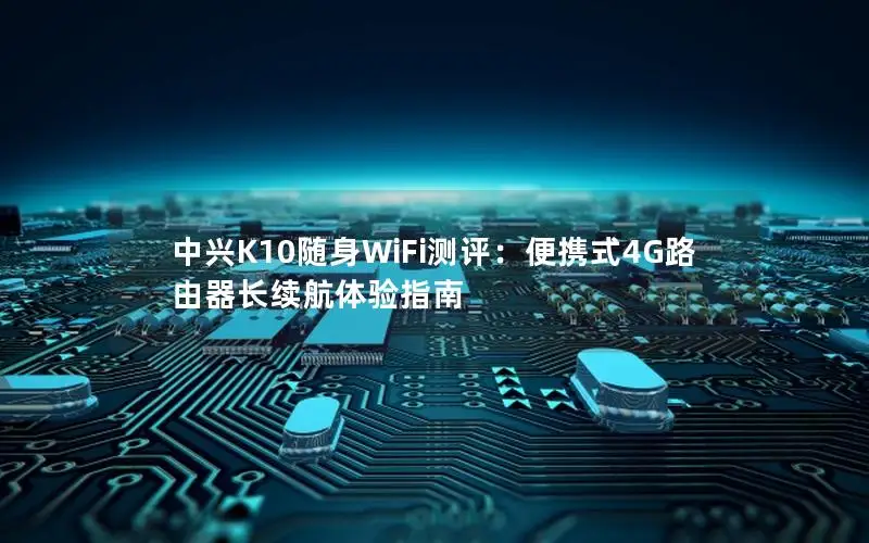 中兴K10随身WiFi测评：便携式4G路由器长续航体验指南