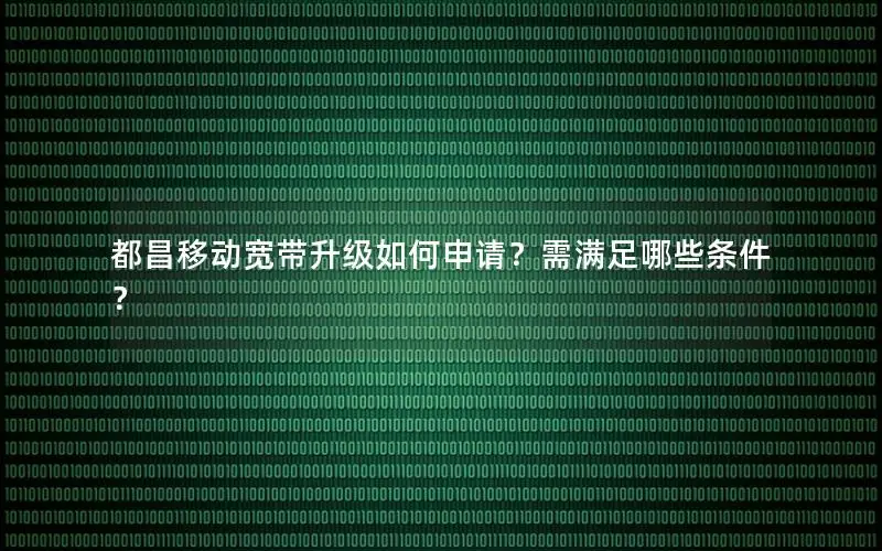 都昌移动宽带升级如何申请？需满足哪些条件？