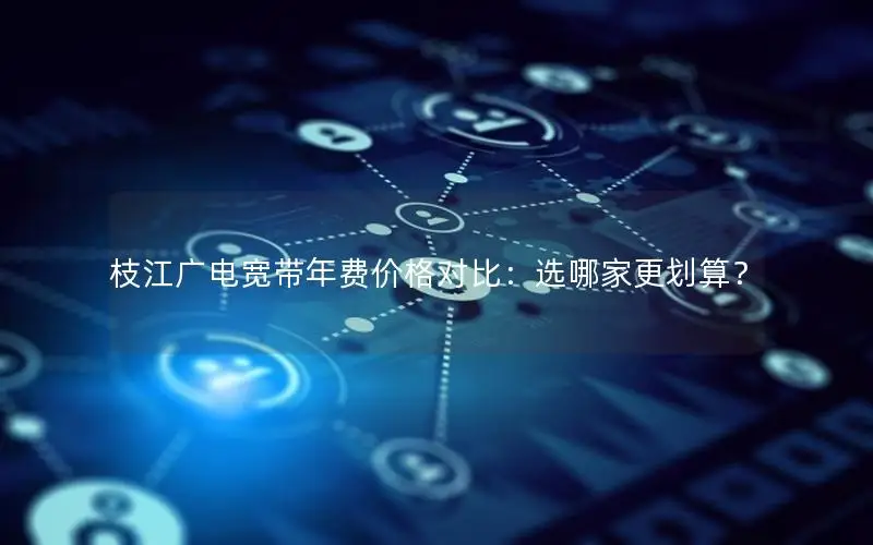枝江广电宽带年费价格对比：选哪家更划算？