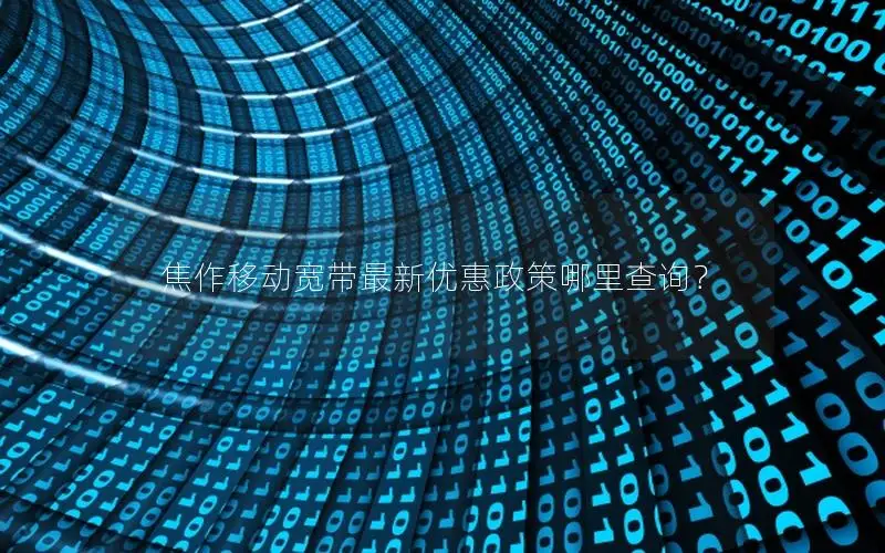 焦作移动宽带最新优惠政策哪里查询？