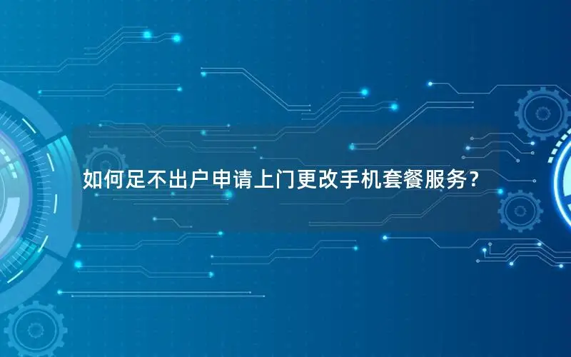 如何足不出户申请上门更改手机套餐服务？