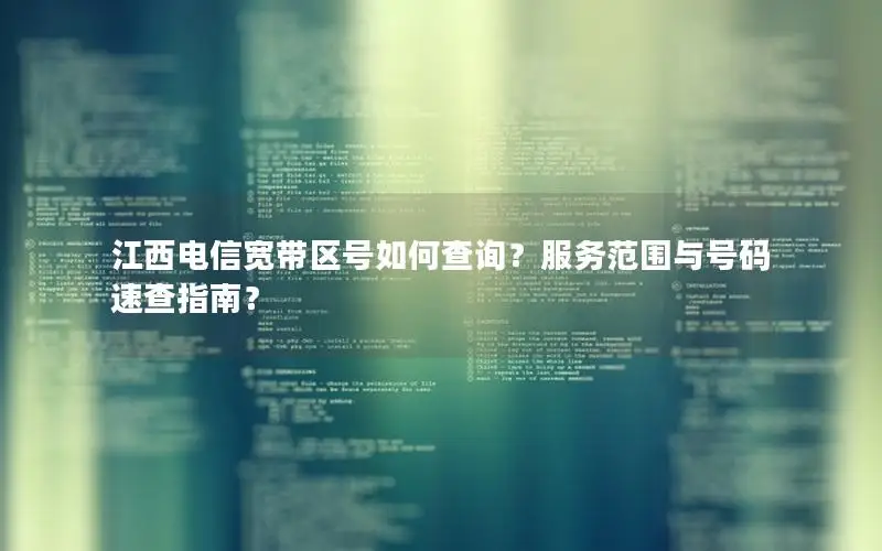 江西电信宽带区号如何查询？服务范围与号码速查指南？