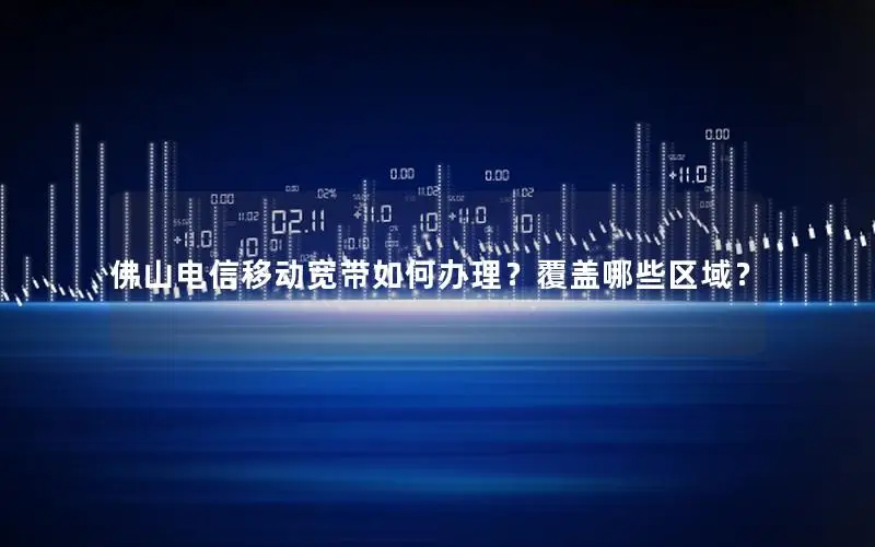 佛山电信移动宽带如何办理？覆盖哪些区域？
