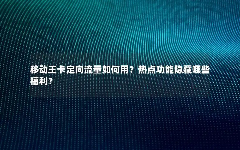 移动王卡定向流量如何用？热点功能隐藏哪些福利？