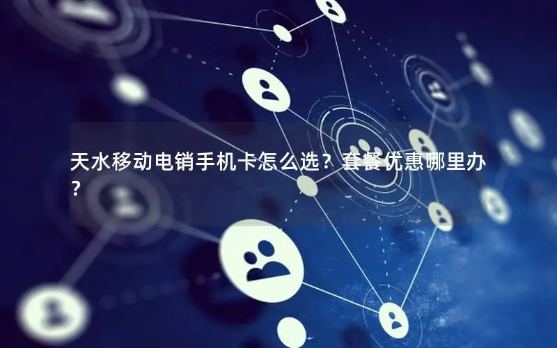天水移动电销手机卡怎么选？套餐优惠哪里办？