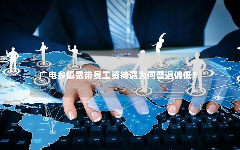 广电乡镇宽带员工资待遇为何普遍偏低？