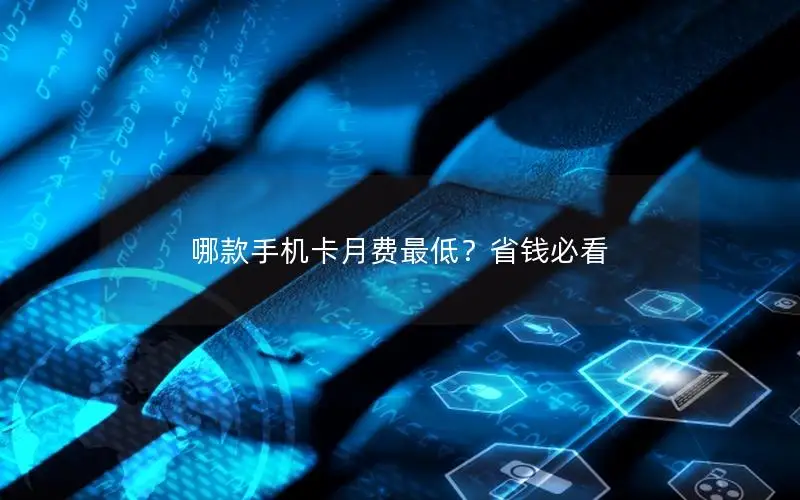 哪款手机卡月费最低？省钱必看