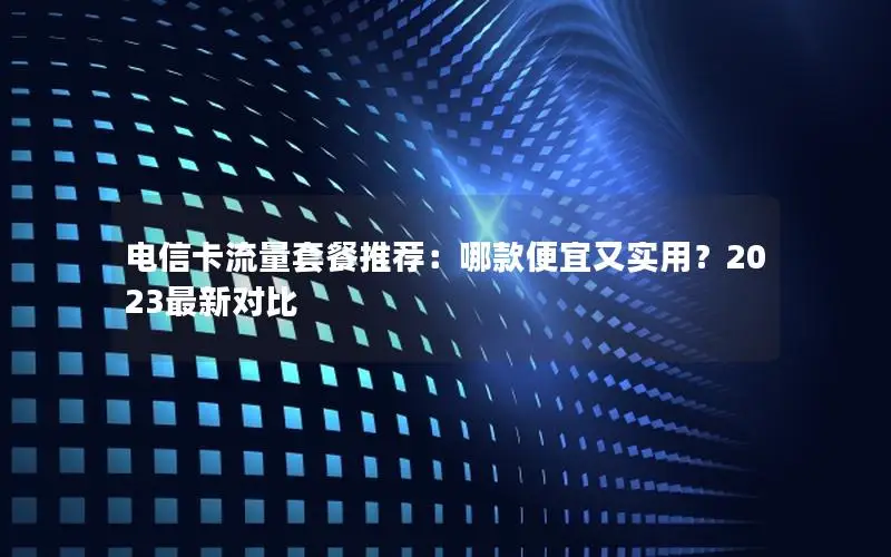 电信卡流量套餐推荐：哪款便宜又实用？2023最新对比