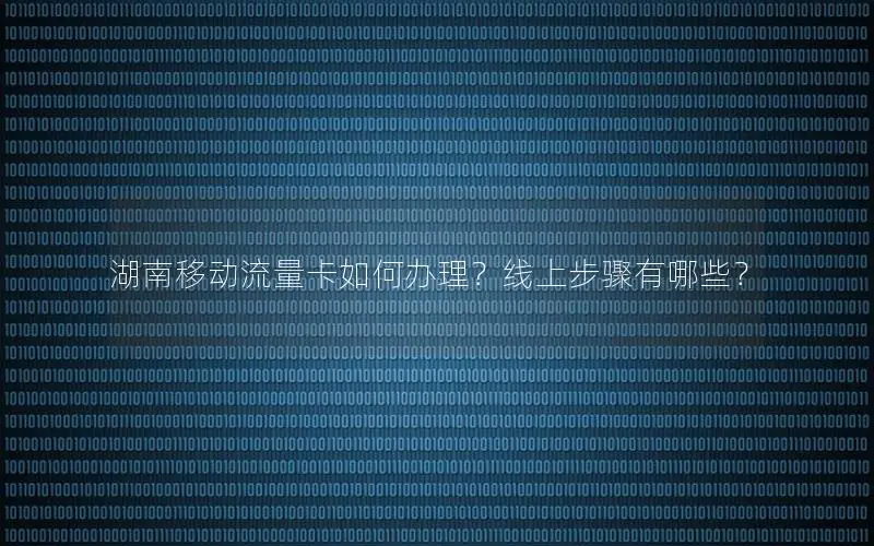 湖南移动流量卡如何办理？线上步骤有哪些？
