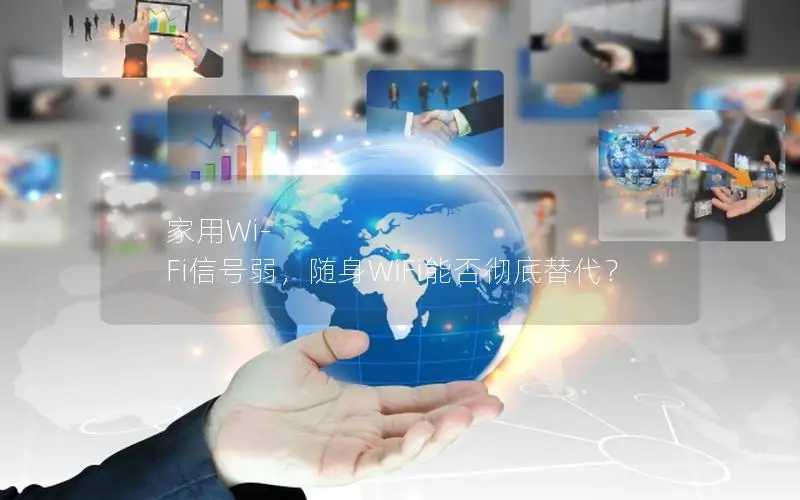 家用Wi-Fi信号弱，随身WiFi能否彻底替代？